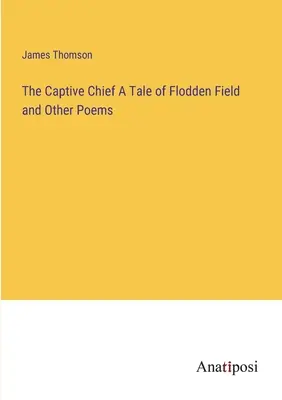 Le chef captif Un récit de Flodden Field et d'autres poèmes - The Captive Chief A Tale of Flodden Field and Other Poems
