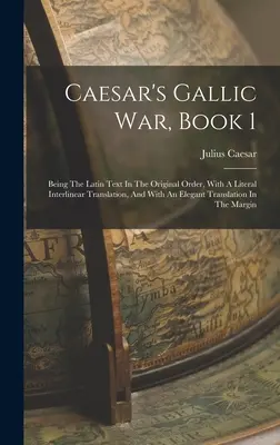 La Guerre des Gaules de César, Livre 1 : Texte latin dans l'ordre original, avec une traduction interlinéaire littérale et une traduction élégante en anglais. - Caesar's Gallic War, Book 1: Being The Latin Text In The Original Order, With A Literal Interlinear Translation, And With An Elegant Translation In