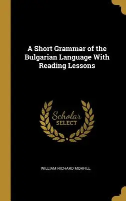 Une courte grammaire de la langue bulgare avec des leçons de lecture - A Short Grammar of the Bulgarian Language With Reading Lessons