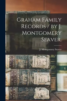 Livre de famille Graham / par J. Montgomery Seaver. - Graham Family Records / by J. Montgomery Seaver.