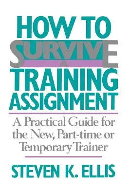 Comment survivre à une mission de formation : Un guide pratique pour le nouveau formateur, le formateur à temps partiel ou le formateur temporaire - How to Survive a Training Assignment: A Practical Guide for the New, Part-Time or Temporary Trainer
