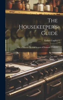 The Housekeeper's Guide : Ou, un système simple et pratique de cuisine domestique - The Housekeeper's Guide: Or, a Plain & Practical System of Domestic Cookery