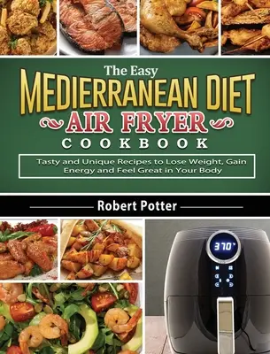 The Easy Mediterranean Diet Air Fryer Cookbook : Des recettes savoureuses et uniques pour perdre du poids, gagner de l'énergie et se sentir bien dans son corps. - The Easy Mediterranean Diet Air Fryer Cookbook: Tasty and Unique Recipes to Lose Weight, Gain Energy and Feel Great in Your Body