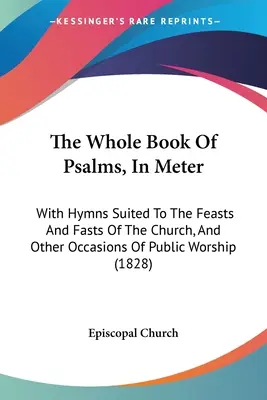 Le livre entier des Psaumes, en mesure : Avec des hymnes adaptés aux fêtes de l'Église et à d'autres occasions de culte public - The Whole Book Of Psalms, In Meter: With Hymns Suited To The Feasts And Fasts Of The Church, And Other Occasions Of Public Worship