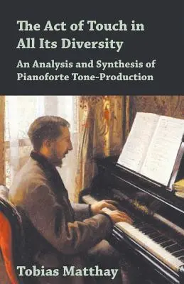 L'acte de toucher dans toute sa diversité - Une analyse et une synthèse de la production des sons du piano-forte - The Act of Touch in All Its Diversity - An Analysis and Synthesis of Pianoforte Tone-Production