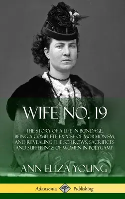 Wife No. 19 : The Story of a Life in Bondage, Being a Complete Expos of Mormonism, and Revealing the Sorrows, Sacrifices and Suffer (L'épouse n° 19 : l'histoire d'une vie en esclavage, un exposé complet du mormonisme, révélant les peines, les sacrifices et les souffrances) - Wife No. 19: The Story of a Life in Bondage, Being a Complete Expos of Mormonism, and Revealing the Sorrows, Sacrifices and Suffer