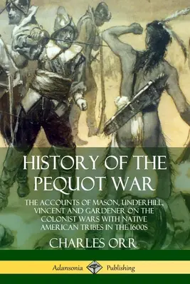 History of the Pequot War : The Accounts of Mason, Underhill, Vincent and Gardener on the Colonist Wars with Native American Tribes in the 1600s - History of the Pequot War: The Accounts of Mason, Underhill, Vincent and Gardener on the Colonist Wars with Native American Tribes in the 1600s