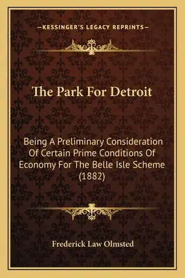 Le parc de Détroit : Une étude préliminaire de certaines conditions économiques primordiales pour le projet de Belle Isle - The Park For Detroit: Being A Preliminary Consideration Of Certain Prime Conditions Of Economy For The Belle Isle Scheme