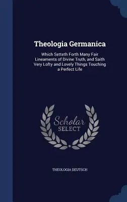 Theologia Germanica : Le livre de la Théologie allemande, qui présente de nombreux beaux linéaments de la vérité divine et dit des choses très nobles et très belles sur la perfection de la vie, est un ouvrage de référence. - Theologia Germanica: Which Setteth Forth Many Fair Lineaments of Divine Truth, and Saith Very Lofty and Lovely Things Touching a Perfect Li