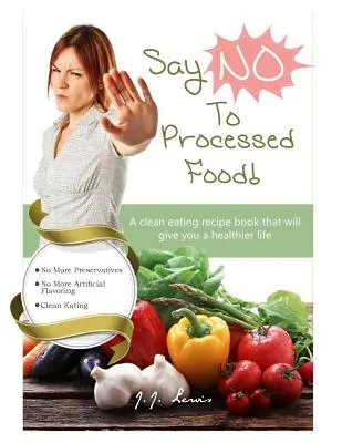 Dites 'NON' aux aliments transformés : Un livre de recettes pour une alimentation saine qui vous donnera une vie plus saine - Say 'NO' to Processed Food: A clean eating recipe book that will give you a healthier life
