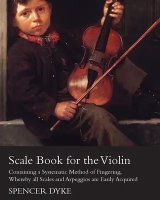 Scale Book for the Violin - Containing a Systematic Method of Fingering, Whereby all Scales and Arpeggios are Easily Acquired (Livre de gammes pour le violon - contenant une méthode systématique de doigté permettant d'acquérir facilement toutes les gammes et tous les arpèges) - Scale Book for the Violin - Containing a Systematic Method of Fingering, Whereby all Scales and Arpeggios are Easily Acquired