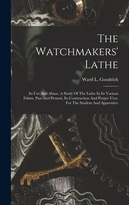 Le tour d'horloger : Son usage et son abus. Une étude du tour sous ses différentes formes, passées et présentes, de sa construction et de son utilisation correcte. Pour - The Watchmakers' Lathe: Its Use And Abuse. A Study Of The Lathe In Its Various Forms, Past And Present, Its Construction And Proper Uses. For