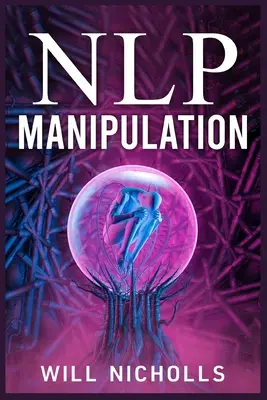 Manipulation Nlp : Comment maîtriser l'art de la programmation neurolinguistique pour influencer et contrôler les gens (Guide 2023 pour les débutants) - Nlp Manipulation: How to Master the Art of Neuro-Linguistic Programming to Influence and Control People (2023 Guide for Beginners)