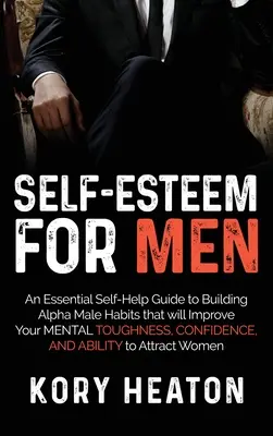 L'estime de soi pour les hommes : un guide essentiel d'auto-assistance pour développer des habitudes de mâle alpha qui amélioreront votre résistance mentale, votre confiance et vos capacités. - Self-Esteem for Men: An Essential Self-Help Guide to Building Alpha Male Habits that will Improve Your Mental Toughness, Confidence, and Ab