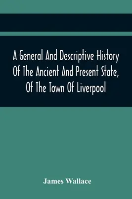 Une histoire générale et descriptive de l'état ancien et actuel de la ville de Liverpool : Comprenant un examen de son gouvernement, de sa police et de son antiquité. - A General And Descriptive History Of The Ancient And Present State, Of The Town Of Liverpool: Comprising, A Review Of Its Government, Police, Antiquit