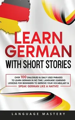 Apprendre l'allemand avec des histoires courtes : Plus de 100 dialogues et expressions quotidiennes pour apprendre l'allemand en un rien de temps. Leçons d'apprentissage des langues pour les débutants à l'improvisation - Learn German with Short Stories: Over 100 Dialogues & Daily Used Phrases to Learn German in no Time. Language Learning Lessons for Beginners to Improv