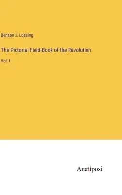 Le Field-Book illustré de la Révolution : Vol. I - The Pictorial Field-Book of the Revolution: Vol. I