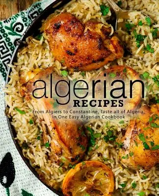 Recettes algériennes : D'Alger à Constantine, goûtez toute l'Algérie dans un livre de cuisine algérienne facile (2e édition) - Algerian Recipes: From Algiers to Constantine, Taste all of Algeria, in One Easy Algerian Cookbook (2nd Edition)