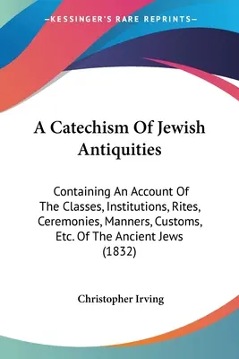 Un catéchisme des antiquités juives : Contenant un compte rendu des classes, institutions, rites, cérémonies, manières, coutumes, etc. des anciens juifs ( - A Catechism Of Jewish Antiquities: Containing An Account Of The Classes, Institutions, Rites, Ceremonies, Manners, Customs, Etc. Of The Ancient Jews (