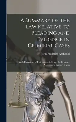 Résumé du droit relatif à la plaidoirie et à la preuve dans les affaires criminelles : Avec des précédents d'actes d'accusation, etc. et les preuves nécessaires pour les étayer. - A Summary of the Law Relative to Pleading and Evidence in Criminal Cases: With Precedents of Indictments, &c. and the Evidence Necessary to Support Th