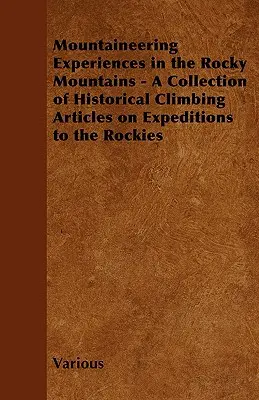 Mountaineering Experiences in the Rocky Mountains - Une collection d'articles historiques sur l'escalade lors d'expéditions dans les Rocheuses - Mountaineering Experiences in the Rocky Mountains - A Collection of Historical Climbing Articles on Expeditions to the Rockies