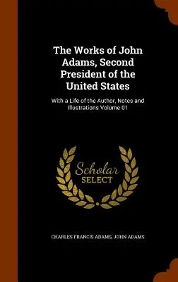 Les œuvres de John Adams, deuxième président des États-Unis : Avec une vie de l'auteur, des notes et des illustrations Volume 01 - The Works of John Adams, Second President of the United States: With a Life of the Author, Notes and Illustrations Volume 01