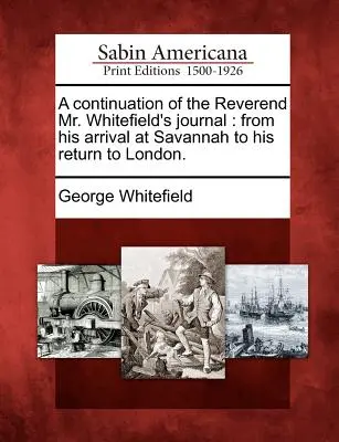 Une continuation du journal du révérend M. Whitefield : De son arrivée à Savannah à son retour à Londres. - A Continuation of the Reverend Mr. Whitefield's Journal: From His Arrival at Savannah to His Return to London.