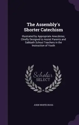 Le Petit Catéchisme de l'Assemblée : Illustré par des anecdotes appropriées ; principalement conçu pour aider les parents et les enseignants de l'école du sabbat à instruire les enfants de l'école du sabbat. - The Assembly's Shorter Catechism: Illustrated by Appropriate Anecdotes; Chiefly Designed to Assist Parents and Sabbath School Teachers in the Instruct