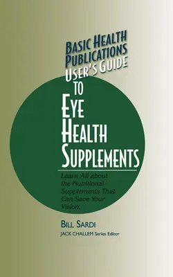 Guide de l'utilisateur des suppléments pour la santé des yeux des publications de santé de base : Tout savoir sur les suppléments nutritionnels qui peuvent sauver votre vision - Basic Health Publications User's Guide to Eye Health Supplements: Learn All about the Nutritional Supplements That Can Save Your Vision