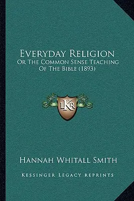 La religion au quotidien : Ou l'enseignement de la Bible fondé sur le bon sens (1893) - Everyday Religion: Or The Common Sense Teaching Of The Bible (1893)