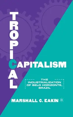 Capitalisme tropical : L'industrialisation de Belo Horizonte, Brésil, 1897-1997 - Tropical Capitalism: The Industrialization of Belo Horizonte, Brazil, 1897-1997