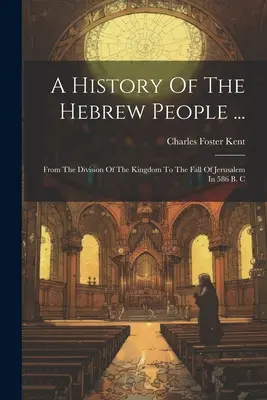 Histoire du peuple hébreu ... : De la division du royaume à la chute de Jérusalem en 586 av. - A History Of The Hebrew People ...: From The Division Of The Kingdom To The Fall Of Jerusalem In 586 B. C