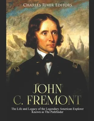 John C. Fremont : La vie et l'héritage du légendaire explorateur américain connu sous le nom de « Pathfinder » (éclaireur) - John C. Fremont: The Life and Legacy of the Legendary American Explorer Known as The Pathfinder