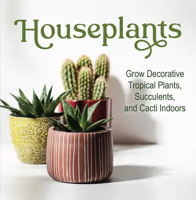Plantes d'intérieur : Cultiver des plantes tropicales décoratives, des succulentes et des cactus à l'intérieur - Houseplants: Grow Decorative Tropical Plants, Succulents, and Cacti Indoors