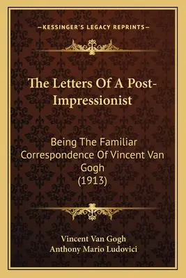 Les lettres d'un post-impressionniste : La correspondance familière de Vincent Van Gogh (1913) - The Letters Of A Post-Impressionist: Being The Familiar Correspondence Of Vincent Van Gogh (1913)