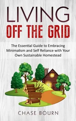 Living Off The Grid : Le guide essentiel pour adopter le minimalisme et l'autosuffisance avec votre propre ferme durable - Living Off The Grid: The Essential Guide to Embracing Minimalism and Self Reliance with Your Own Sustainable Homestead