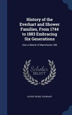 Histoire des familles Everhart et Shower, de 1744 à 1883, englobant six générations : Egalement une esquisse de Manchester, Md - History of the Everhart and Shower Families, From 1744 to 1883 Embracing Six Generations: Also a Sketch of Manchester, Md