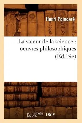 La Valeur de la Science : Oeuvres Philosophiques (d.19e) - La Valeur de la Science: Oeuvres Philosophiques (d.19e)