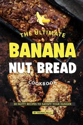 Le livre de cuisine ultime du pain aux bananes et aux noix : 30 recettes à base de noix pour satisfaire votre faim - The Ultimate Banana Nut Bread Cookbook: 30 Nutty Recipes to Satisfy Your Hunger