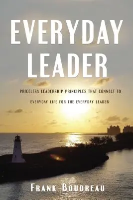 Everyday Leader : Des principes de leadership inestimables qui s'appliquent à la vie de tous les jours pour le leader de tous les jours - Everyday Leader: Priceless Leadership Principles That Connect to Everyday Life for the Everyday Leader