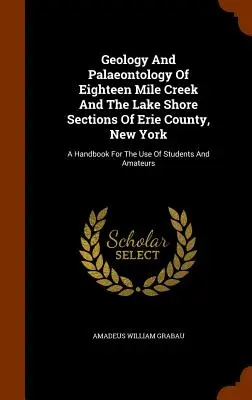 Géologie et paléontologie de Eighteen Mile Creek et des sections de la rive du lac du comté d'Erie, New York : Un manuel à l'usage des étudiants et des amateurs - Geology And Palaeontology Of Eighteen Mile Creek And The Lake Shore Sections Of Erie County, New York: A Handbook For The Use Of Students And Amateurs