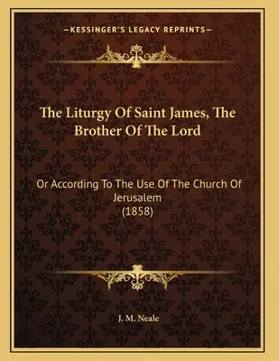 La liturgie de saint Jacques, frère du Seigneur : Ou selon l'usage de l'Église de Jérusalem (1858) - The Liturgy Of Saint James, The Brother Of The Lord: Or According To The Use Of The Church Of Jerusalem (1858)