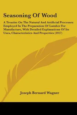 L'assaisonnement du bois : Un traité sur les procédés naturels et artificiels employés dans la préparation du bois pour la fabrication, avec des détails sur l'utilisation du bois. - Seasoning Of Wood: A Treatise On The Natural And Artificial Processes Employed In The Preparation Of Lumber For Manufacture, With Detaile