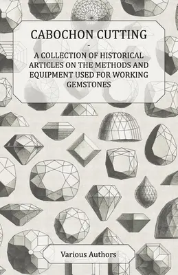 La taille des cabochons - Une collection d'articles historiques sur les méthodes et l'équipement utilisés pour travailler les pierres précieuses - Cabochon Cutting - A Collection of Historical Articles on the Methods and Equipment Used for Working Gemstones