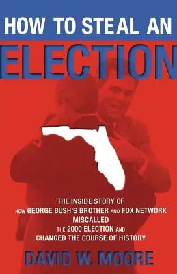 Comment voler une élection : L'histoire intérieure de la manière dont le frère de George Bush et le réseau Fox ont falsifié l'élection de 2000 et changé le cours de la vie. - How to Steal an Election: The Inside Story of How George Bush's Brother and Fox Network Miscalled the 2000 Election and Changed the Course of Hi