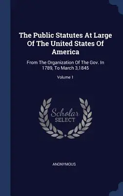 The Public Statutes At Large Of The United States Of America : Depuis l'organisation du gouvernement en 1789 jusqu'au 3 mars 1845 ; Volume 1 - The Public Statutes At Large Of The United States Of America: From The Organization Of The Gov. In 1789, To March 3,1845; Volume 1