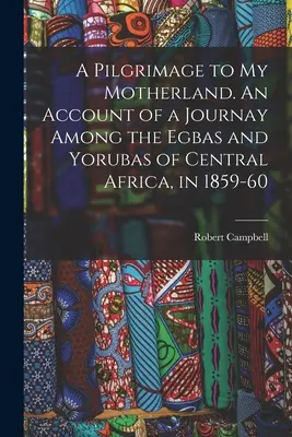 Un pèlerinage dans ma patrie. Récit d'un voyage chez les Egbas et les Yorubas d'Afrique centrale, en 1859-60 - A Pilgrimage to My Motherland. An Account of a Journay Among the Egbas and Yorubas of Central Africa, in 1859-60