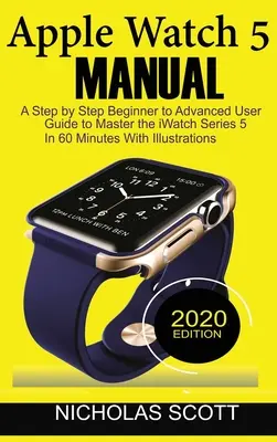 Manuel de l'Apple Watch 5 : Un guide de l'utilisateur, étape par étape, du débutant au confirmé, pour maîtriser l'iWatch Series 5 en 60 minutes... avec des illustrations. - Apple Watch 5 Manual: A Step by Step Beginner to Advanced User Guide to Master the iWatch Series 5 in 60 Minutes...With Illustrations.