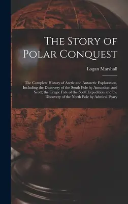 L'histoire de la conquête polaire : L'histoire complète de l'exploration de l'Arctique et de l'Antarctique, y compris la découverte du pôle Sud par Amundsen et Sc. - The Story of Polar Conquest: The Complete History of Arctic and Antarctic Exploration, Including the Discovery of the South Pole by Amundsen and Sc