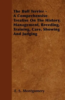 Le Bull Terrier - Un traité complet sur l'histoire, la gestion, l'élevage, le dressage, les soins, les expositions et les jugements - The Bull Terrier - A Comprehensive Treatise On The History, Management, Breeding, Training, Care, Showing And Judging